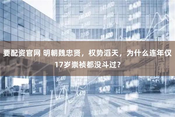 要配资官网 明朝魏忠贤，权势滔天，为什么连年仅17岁崇祯都没斗过？