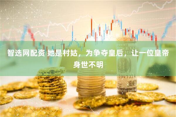 智选网配资 她是村姑，为争夺皇后，让一位皇帝身世不明