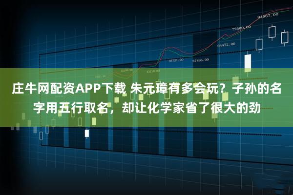 庄牛网配资APP下载 朱元璋有多会玩？子孙的名字用五行取名，却让化学家省了很大的劲