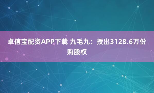 卓信宝配资APP下载 九毛九：授出3128.6万份购股权