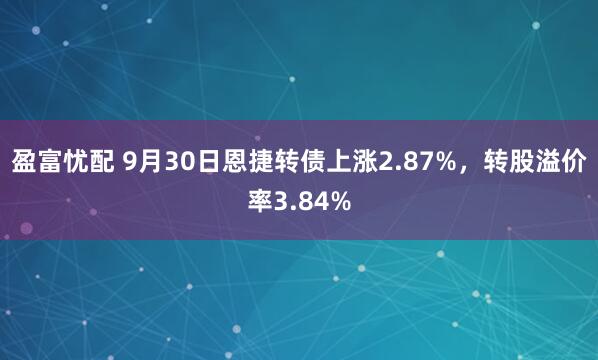 盈富忧配 9月30日恩捷转债上涨2.87%，转股溢价率3.84%