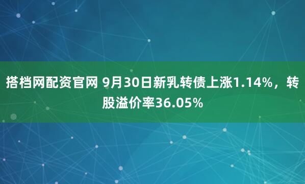 搭档网配资官网 9月30日新乳转债上涨1.14%，转股溢价率36.05%