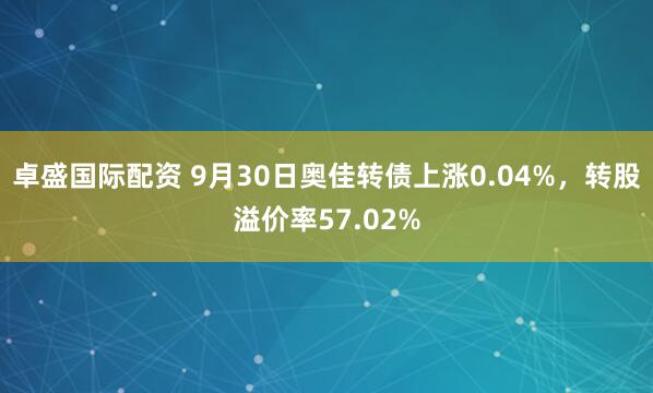 卓盛国际配资 9月30日奥佳转债上涨0.04%，转股溢价率57.02%