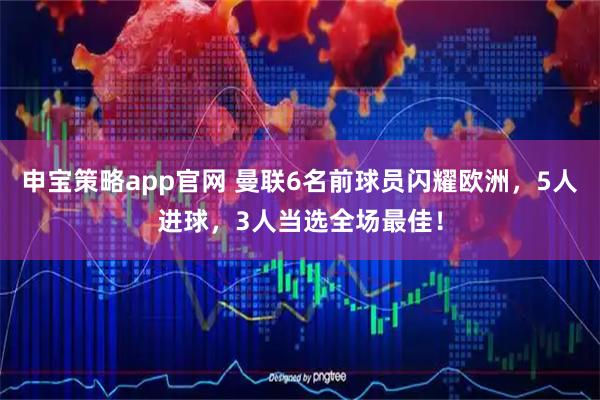 申宝策略app官网 曼联6名前球员闪耀欧洲，5人进球，3人当选全场最佳！