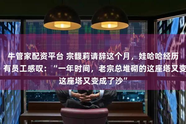 牛管家配资平台 宗馥莉请辞这个月，娃哈哈经历了什么？有员工感叹：“一年时间，老宗总堆砌的这座塔又变成了沙”