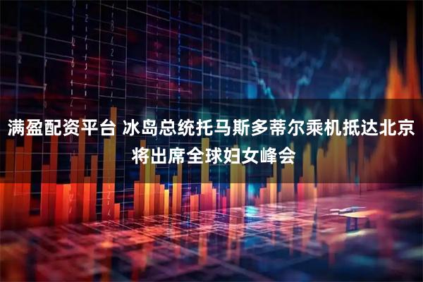 满盈配资平台 冰岛总统托马斯多蒂尔乘机抵达北京 将出席全球妇女峰会