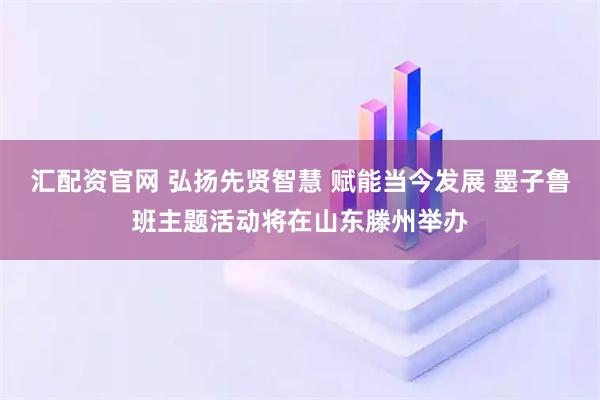 汇配资官网 弘扬先贤智慧 赋能当今发展 墨子鲁班主题活动将在山东滕州举办
