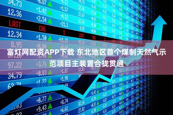 富灯网配资APP下载 东北地区首个煤制天然气示范项目主装置合拢贯通