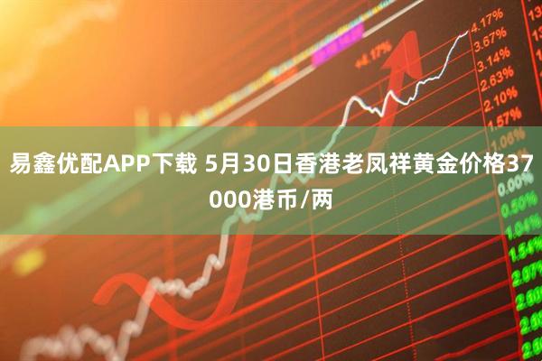 易鑫优配APP下载 5月30日香港老凤祥黄金价格37000港币/两