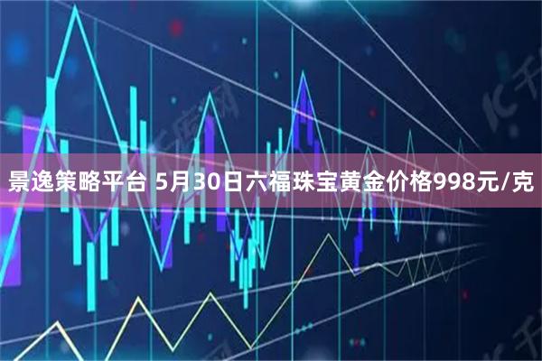 景逸策略平台 5月30日六福珠宝黄金价格998元/克