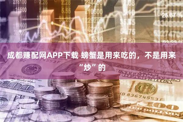 成都赚配网APP下载 螃蟹是用来吃的，不是用来“炒”的