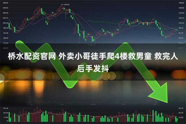 桥水配资官网 外卖小哥徒手爬4楼救男童 救完人后手发抖