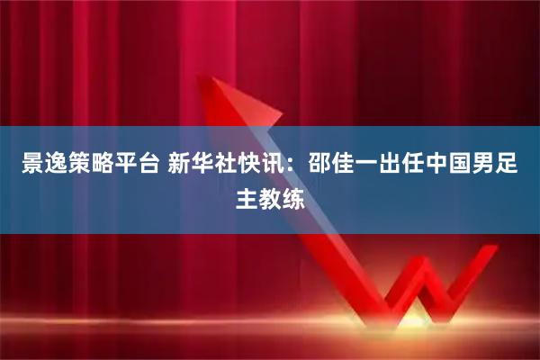 景逸策略平台 新华社快讯：邵佳一出任中国男足主教练