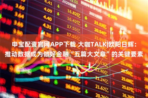 申宝配资官网APP下载 大咖TALK|欧阳日辉：推动数据成为做好金融“五篇大文章”的关键要素