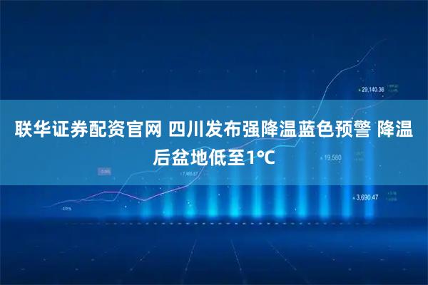 联华证券配资官网 四川发布强降温蓝色预警 降温后盆地低至1℃