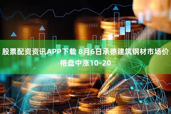 股票配资资讯APP下载 8月6日承德建筑钢材市场价格盘中涨10-20
