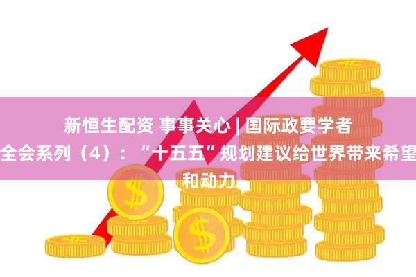 新恒生配资 事事关心 | 国际政要学者看四中全会系列（4）：“十五五”规划建议给世界带来希望和动力