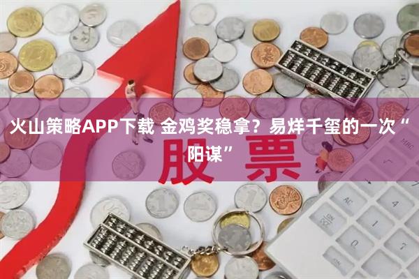 火山策略APP下载 金鸡奖稳拿？易烊千玺的一次“阳谋”
