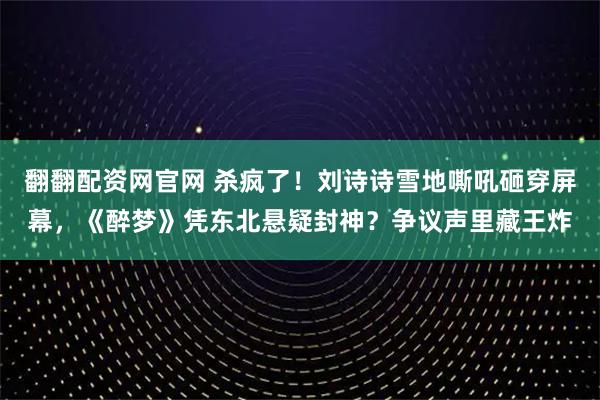 翻翻配资网官网 杀疯了！刘诗诗雪地嘶吼砸穿屏幕，《醉梦》凭东北悬疑封神？争议声里藏王炸