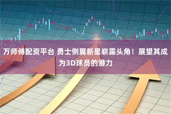 万师傅配资平台 勇士侧翼新星崭露头角！展望其成为3D球员的潜力