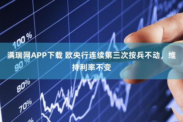 满瑞网APP下载 欧央行连续第三次按兵不动，维持利率不变