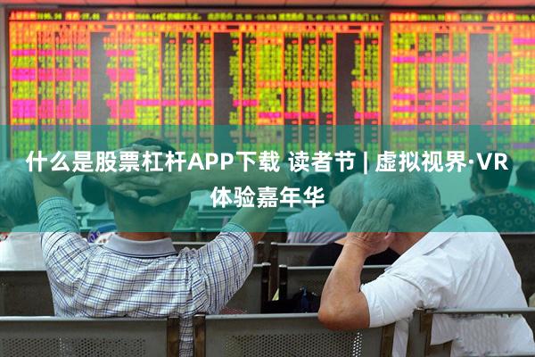 什么是股票杠杆APP下载 读者节 | 虚拟视界·VR体验嘉年华