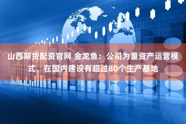 山西期货配资官网 金龙鱼：公司为重资产运营模式，在国内建设有超过80个生产基地