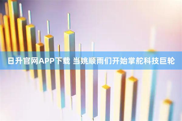 日升官网APP下载 当姚顺雨们开始掌舵科技巨轮