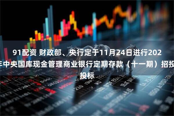 91配资 财政部、央行定于11月24日进行2025年中央国库现金管理商业银行定期存款（十一期）招投标