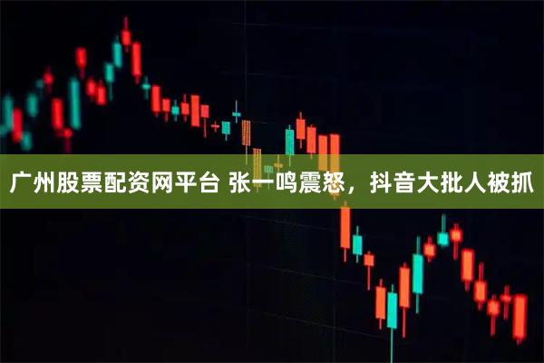 广州股票配资网平台 张一鸣震怒，抖音大批人被抓