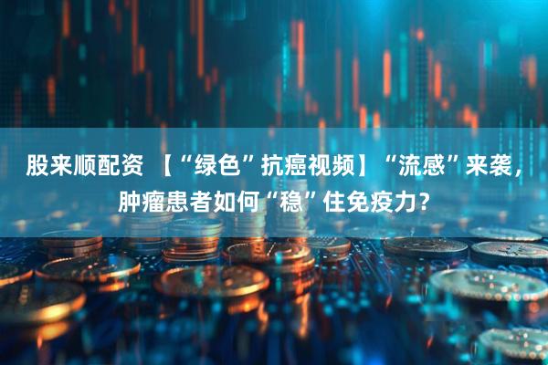 股来顺配资 【“绿色”抗癌视频】“流感”来袭，肿瘤患者如何“稳”住免疫力？