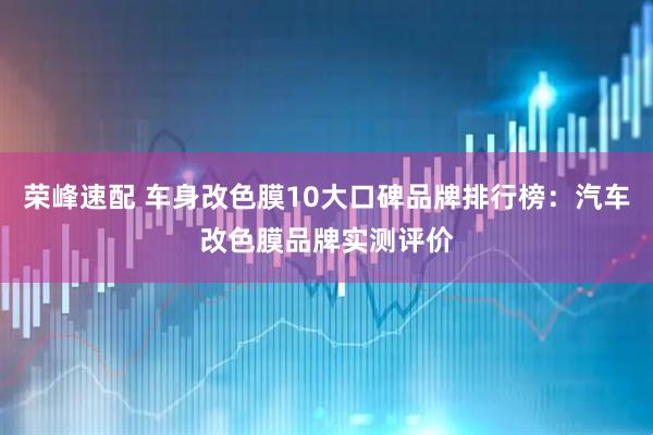 荣峰速配 车身改色膜10大口碑品牌排行榜：汽车改色膜品牌实测评价