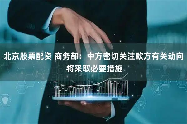 北京股票配资 商务部：中方密切关注欧方有关动向 将采取必要措施