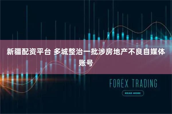 新疆配资平台 多城整治一批涉房地产不良自媒体账号