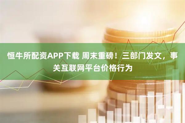 恒牛所配资APP下载 周末重磅！三部门发文，事关互联网平台价格行为