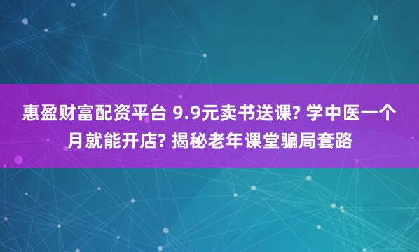 惠盈财富配资平台 9.9元卖书送课? 学中医一个月就能开店? 揭秘老年课堂骗局套路