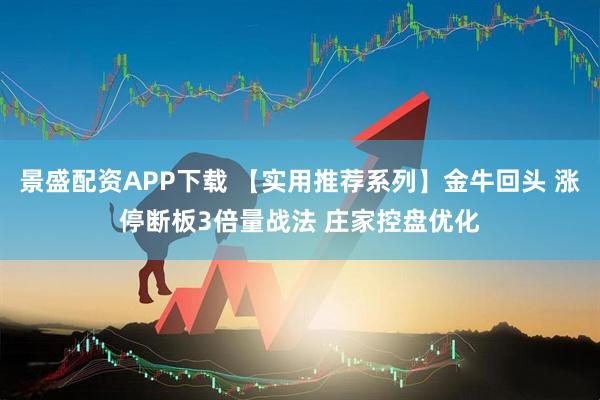 景盛配资APP下载 【实用推荐系列】金牛回头 涨停断板3倍量战法 庄家控盘优化