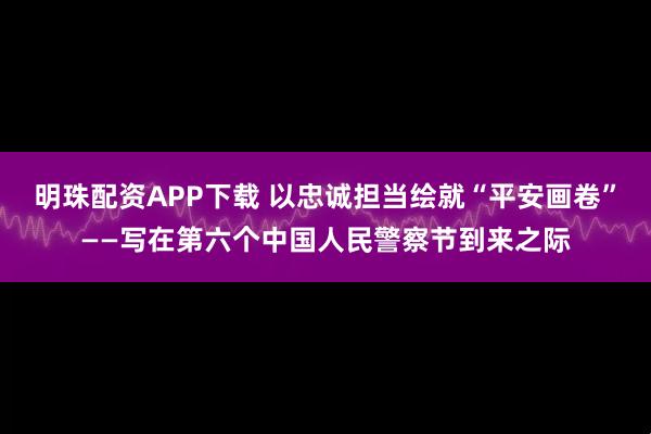 明珠配资APP下载 以忠诚担当绘就“平安画卷”——写在第六个中国人民警察节到来之际