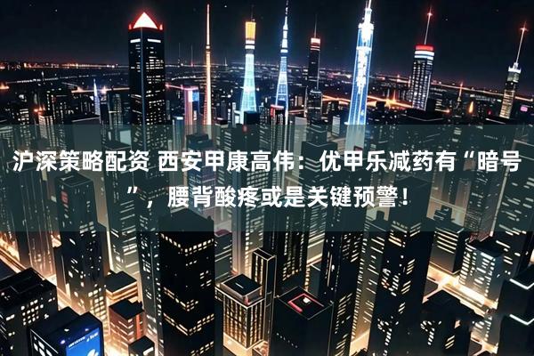 沪深策略配资 西安甲康高伟：优甲乐减药有“暗号”，腰背酸疼或是关键预警！