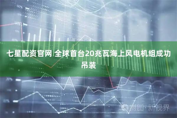 七星配资官网 全球首台20兆瓦海上风电机组成功吊装