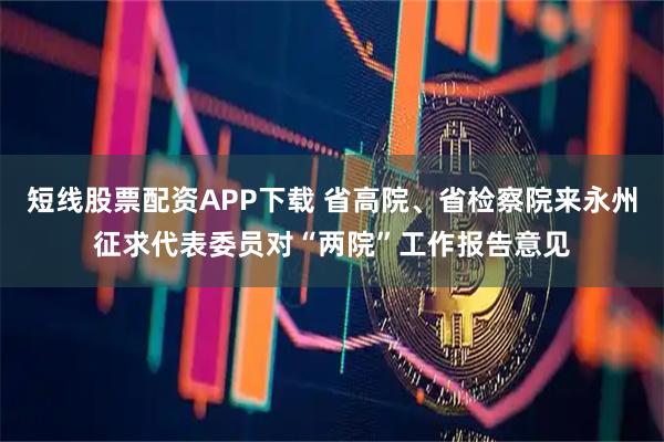 短线股票配资APP下载 省高院、省检察院来永州征求代表委员对“两院”工作报告意见