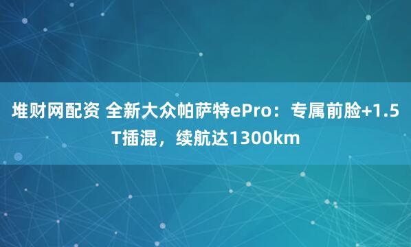 堆财网配资 全新大众帕萨特ePro：专属前脸+1.5T插混，续航达1300km