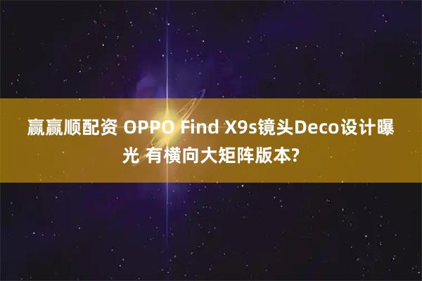 赢赢顺配资 OPPO Find X9s镜头Deco设计曝光 有横向大矩阵版本?