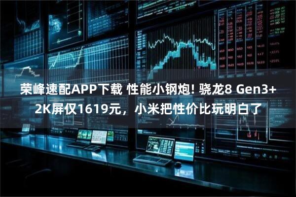 荣峰速配APP下载 性能小钢炮! 骁龙8 Gen3+2K屏仅1619元，小米把性价比玩明白了