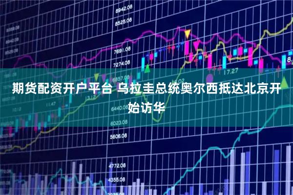 期货配资开户平台 乌拉圭总统奥尔西抵达北京开始访华