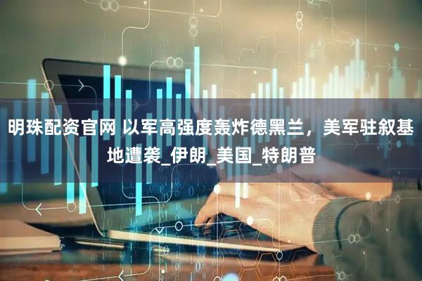 明珠配资官网 以军高强度轰炸德黑兰，美军驻叙基地遭袭_伊朗_美国_特朗普