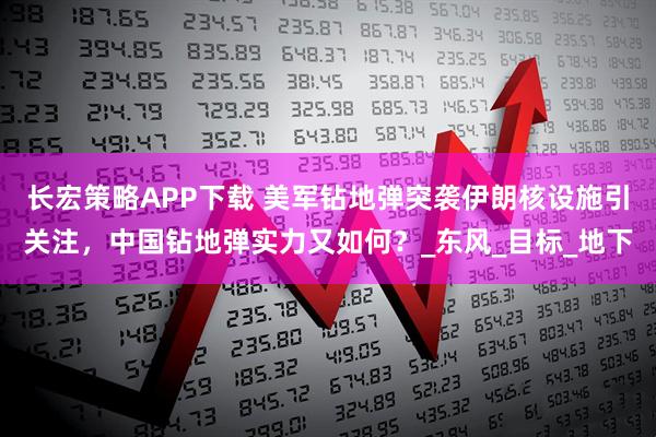 长宏策略APP下载 美军钻地弹突袭伊朗核设施引关注，中国钻地弹实力又如何？_东风_目标_地下