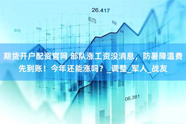 期货开户配资官网 部队涨工资没消息，防暑降温费先到账！今年还能涨吗？_调整_军人_战友