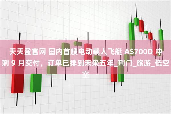 天天盈官网 国内首艘电动载人飞艇 AS700D 冲刺 9 月交付，订单已排到未来五年_荆门_旅游_低空