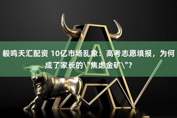 毅鸣天汇配资 10亿市场乱象：高考志愿填报，为何成了家长的＂焦虑金矿＂？